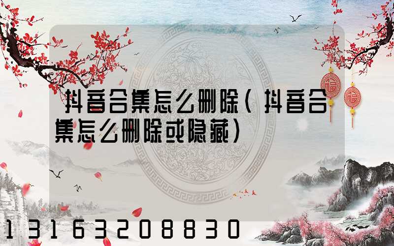 抖音合集怎么删除(抖音合集怎么删除或隐藏)