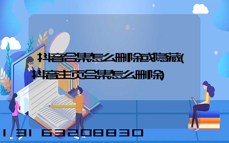 抖音合集怎么删除或隐藏(抖音主页合集怎么删除)