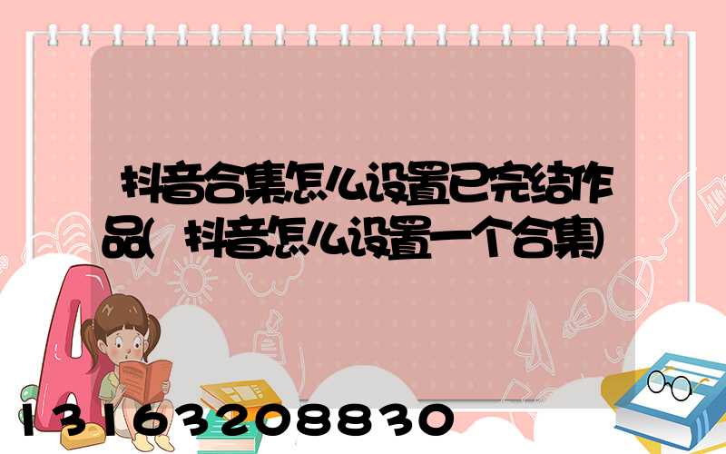 抖音合集怎么设置已完结作品(抖音怎么设置一个合集)
