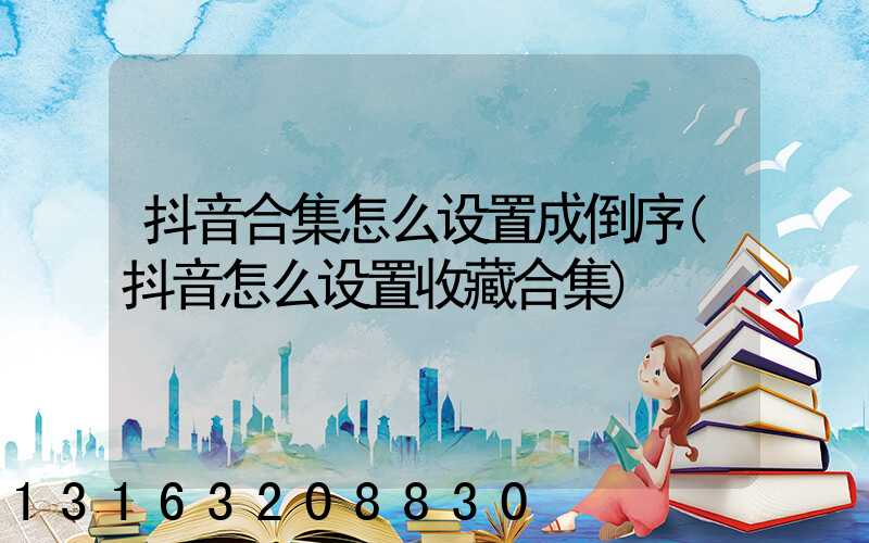 抖音合集怎么设置成倒序(抖音怎么设置收藏合集)