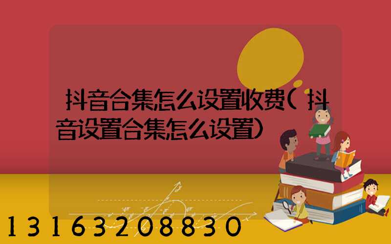 抖音合集怎么设置收费(抖音设置合集怎么设置)