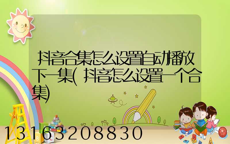 抖音合集怎么设置自动播放下一集(抖音怎么设置一个合集)