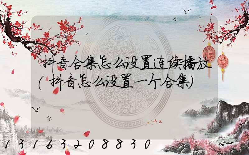 抖音合集怎么设置连续播放(抖音怎么设置一个合集)