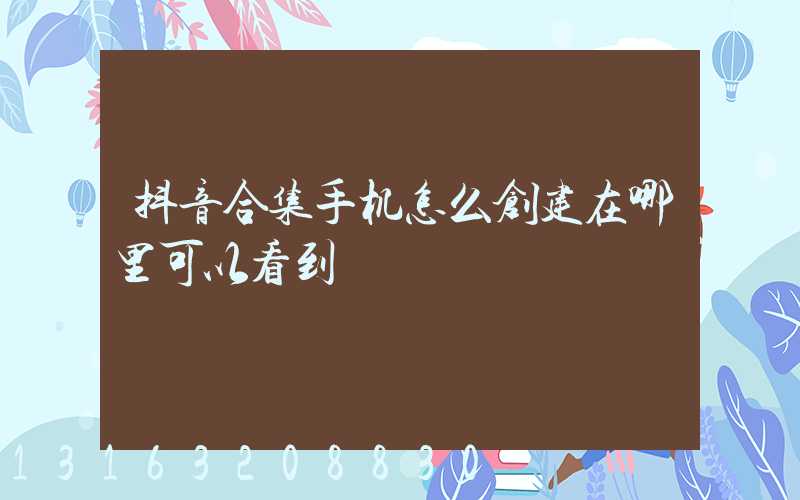 抖音合集手机怎么创建在哪里可以看到