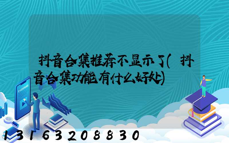 抖音合集推荐不显示了(抖音合集功能有什么好处)