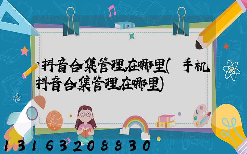 抖音合集管理在哪里(手机抖音合集管理在哪里)
