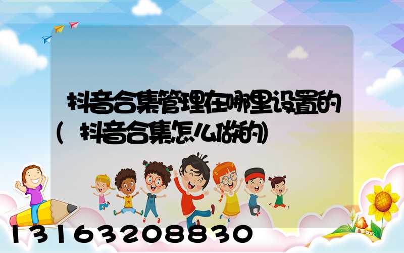 抖音合集管理在哪里设置的(抖音合集怎么做的)