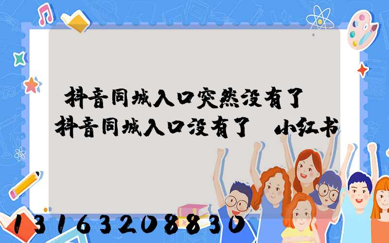 抖音同城入口突然没有了(抖音同城入口没有了_小红书)