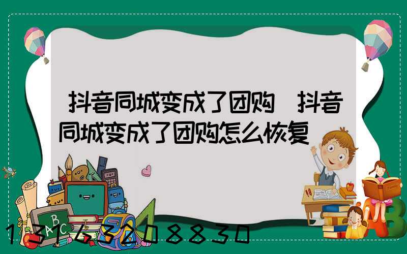 抖音同城变成了团购(抖音同城变成了团购怎么恢复)