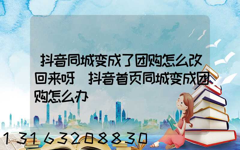 抖音同城变成了团购怎么改回来呀(抖音首页同城变成团购怎么办)