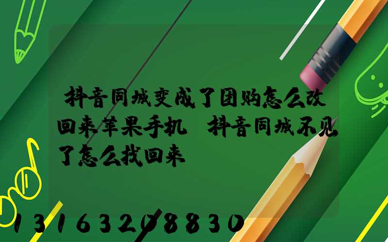 抖音同城变成了团购怎么改回来苹果手机(抖音同城不见了怎么找回来)