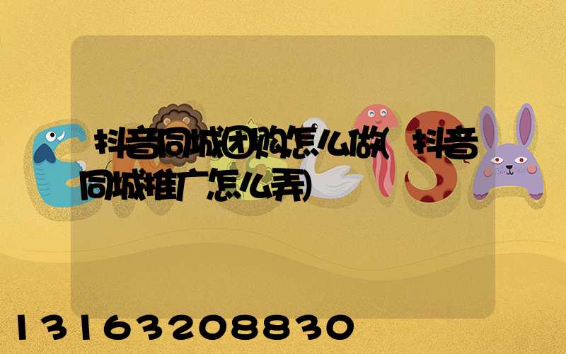 抖音同城团购怎么做(抖音同城推广怎么弄)