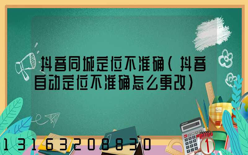 抖音同城定位不准确(抖音自动定位不准确怎么更改)