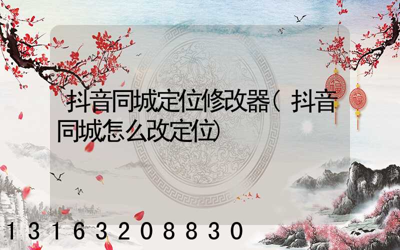 抖音同城定位修改器(抖音同城怎么改定位)