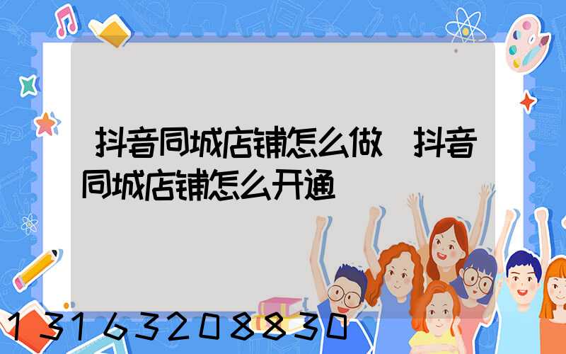 抖音同城店铺怎么做(抖音同城店铺怎么开通)