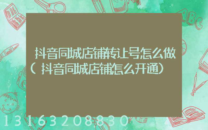抖音同城店铺转让号怎么做(抖音同城店铺怎么开通)