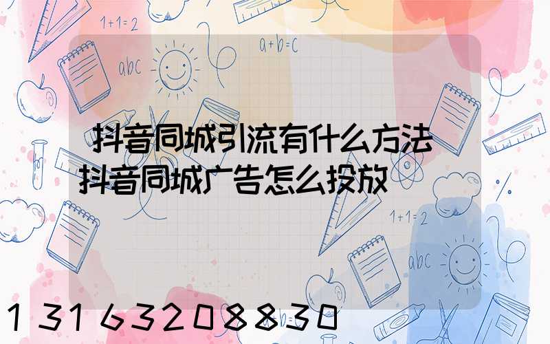 抖音同城引流有什么方法(抖音同城广告怎么投放)