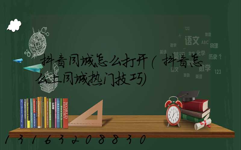 抖音同城怎么打开(抖音怎么上同城热门技巧)