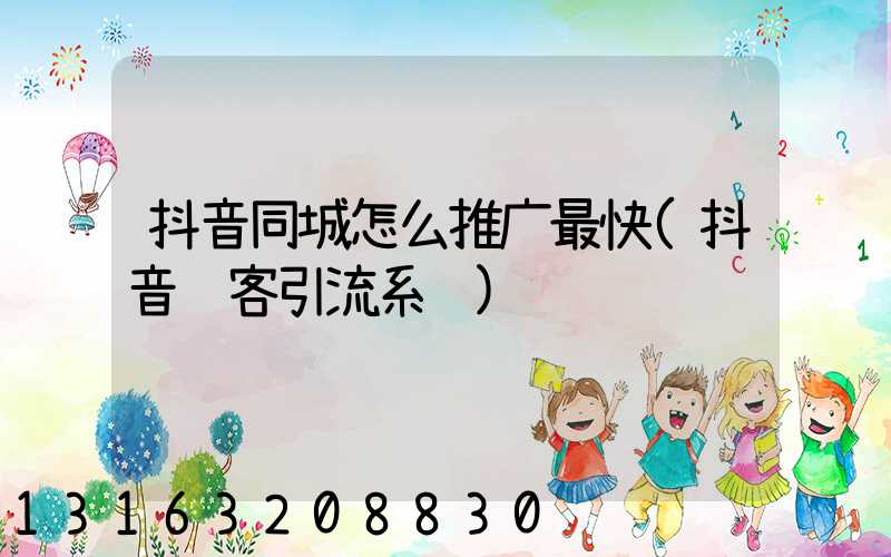 抖音同城怎么推广最快(抖音获客引流系统)