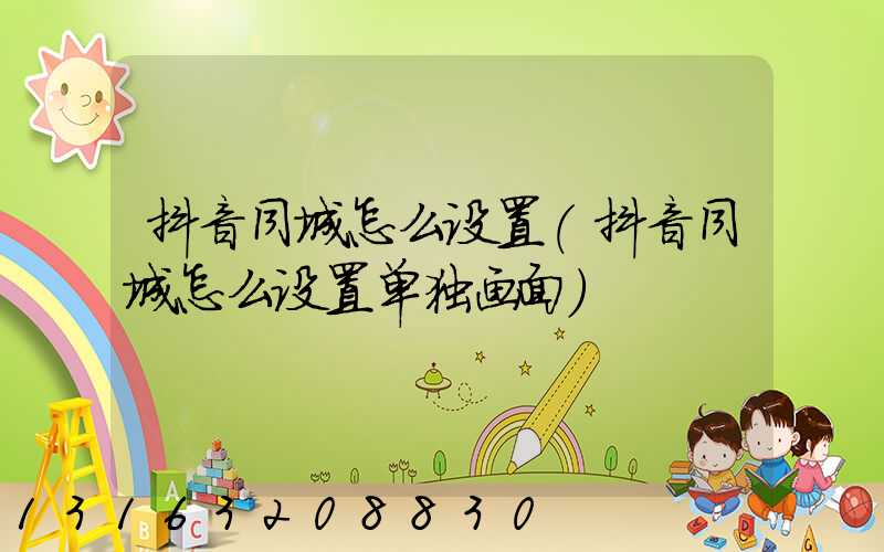 抖音同城怎么设置(抖音同城怎么设置单独画面)