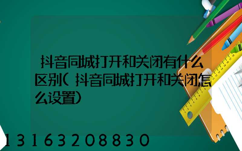 抖音同城打开和关闭有什么区别(抖音同城打开和关闭怎么设置)