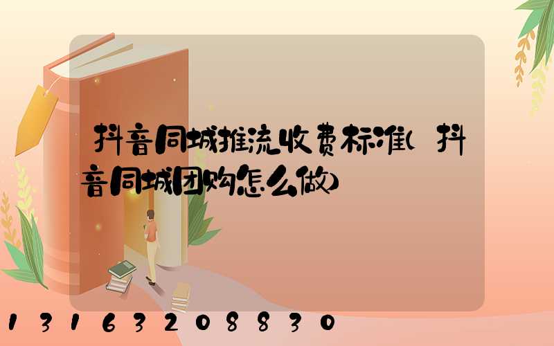 抖音同城推流收费标准(抖音同城团购怎么做)