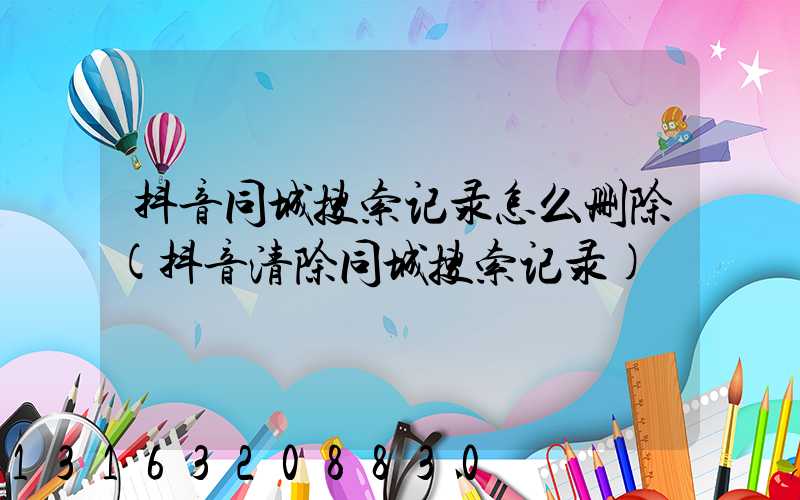 抖音同城搜索记录怎么删除(抖音清除同城搜索记录)