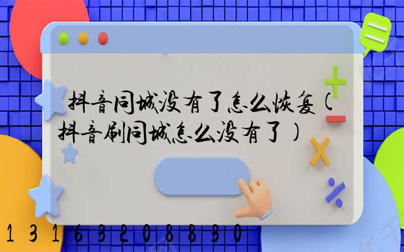 抖音同城没有了怎么恢复(抖音刷同城怎么没有了)