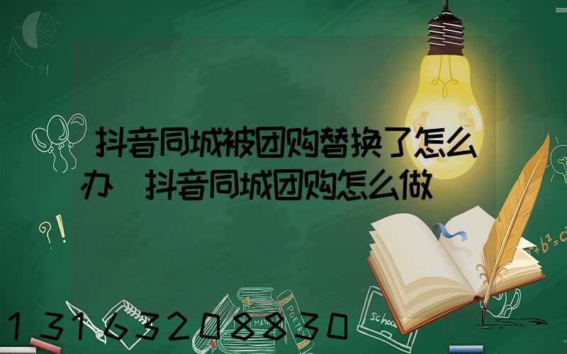 抖音同城被团购替换了怎么办(抖音同城团购怎么做)