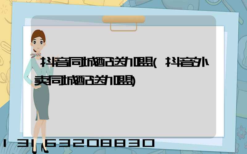 抖音同城配送加盟(抖音外卖同城配送加盟)