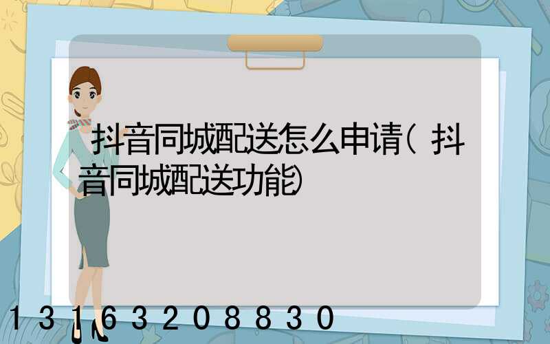 抖音同城配送怎么申请(抖音同城配送功能)