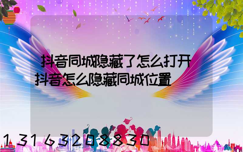 抖音同城隐藏了怎么打开(抖音怎么隐藏同城位置)
