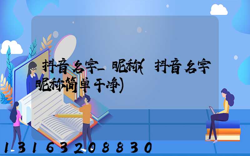 抖音名字_昵称(抖音名字昵称简单干净)