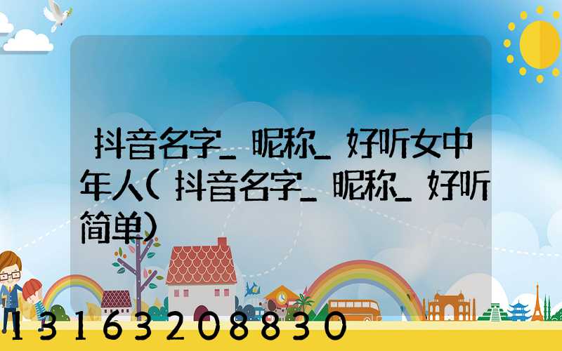抖音名字_昵称_好听女中年人(抖音名字_昵称_好听简单)