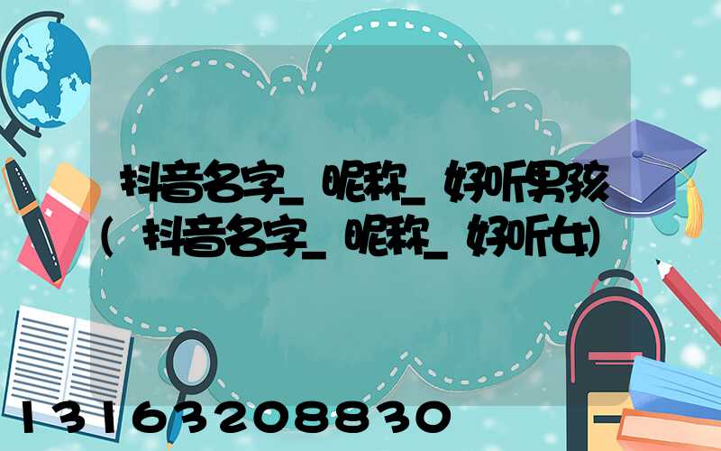 抖音名字_昵称_好听男孩(抖音名字_昵称_好听女)
