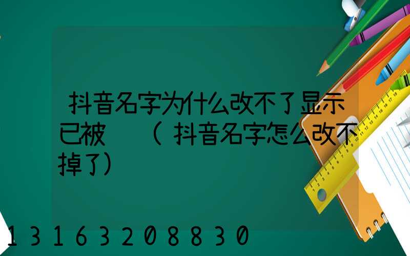 抖音名字为什么改不了显示已被认证(抖音名字怎么改不掉了)