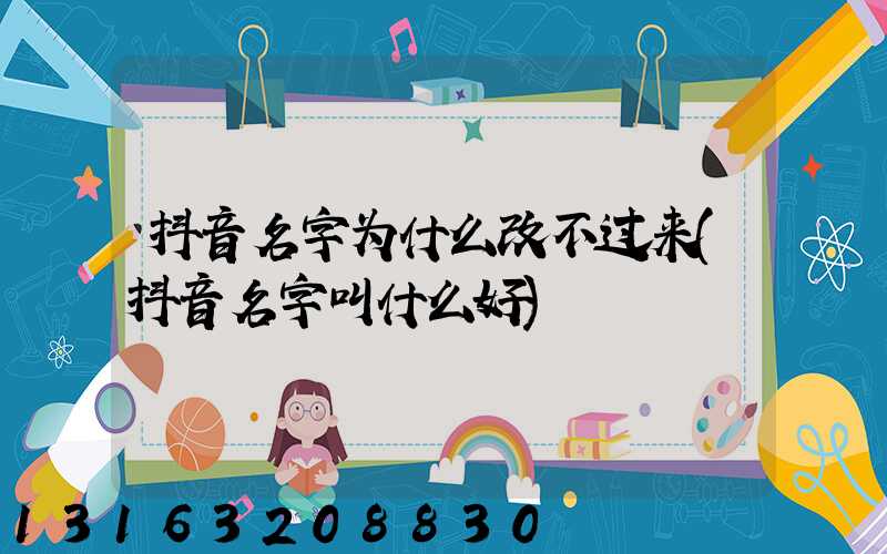 抖音名字为什么改不过来(抖音名字叫什么好)