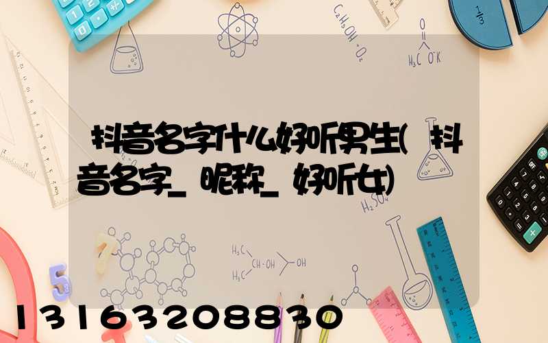 抖音名字什么好听男生(抖音名字_昵称_好听女)