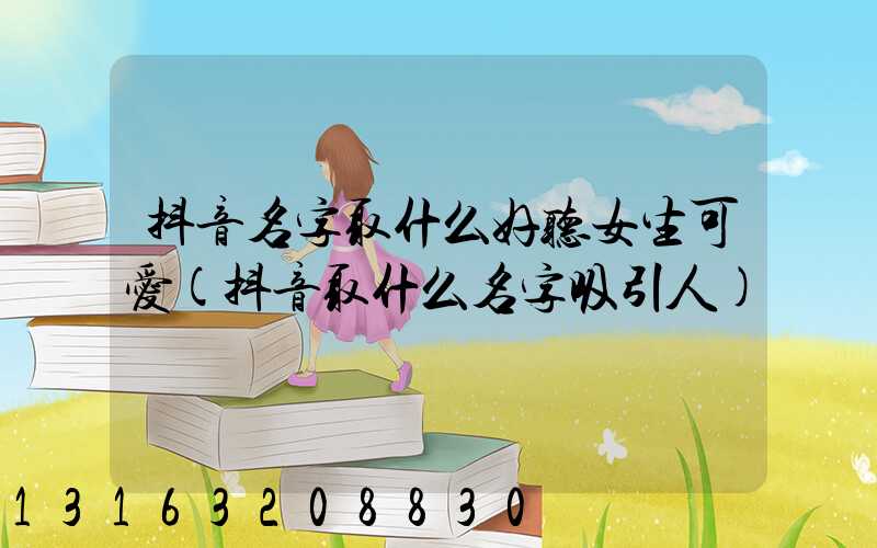 抖音名字取什么好听女生可爱(抖音取什么名字吸引人)