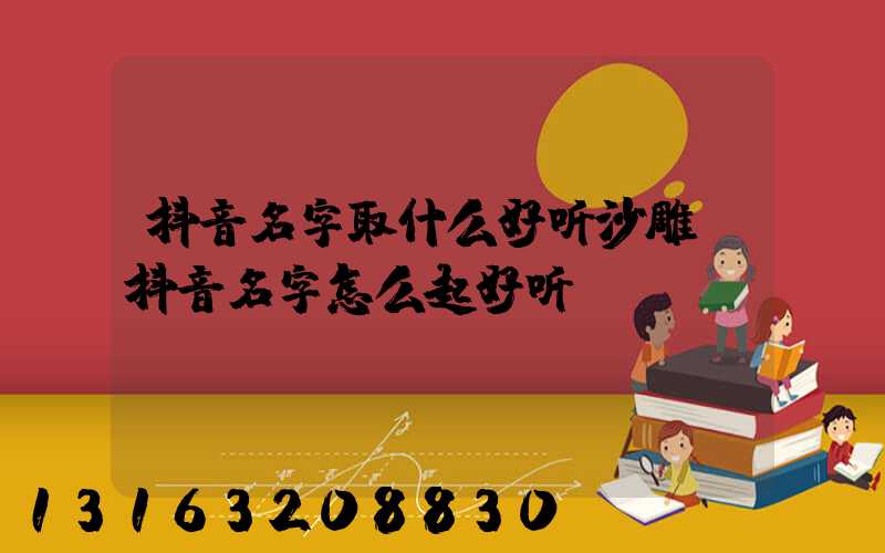 抖音名字取什么好听沙雕(抖音名字怎么起好听)