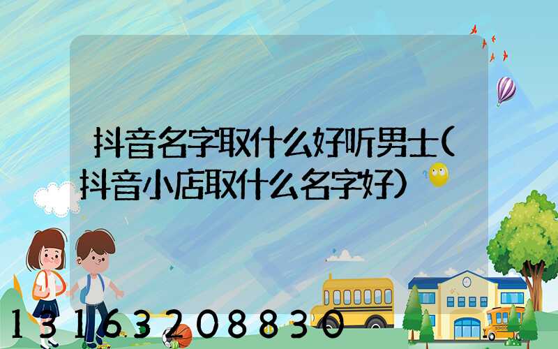 抖音名字取什么好听男士(抖音小店取什么名字好)