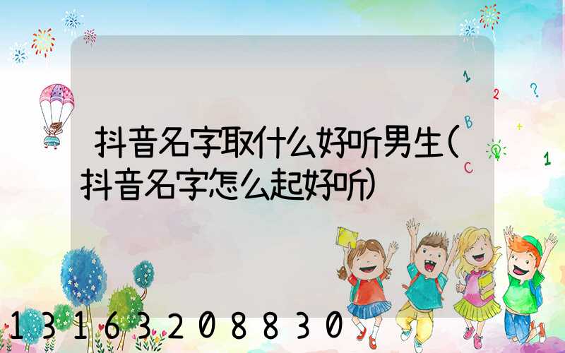 抖音名字取什么好听男生(抖音名字怎么起好听)