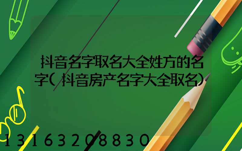抖音名字取名大全姓方的名字(抖音房产名字大全取名)