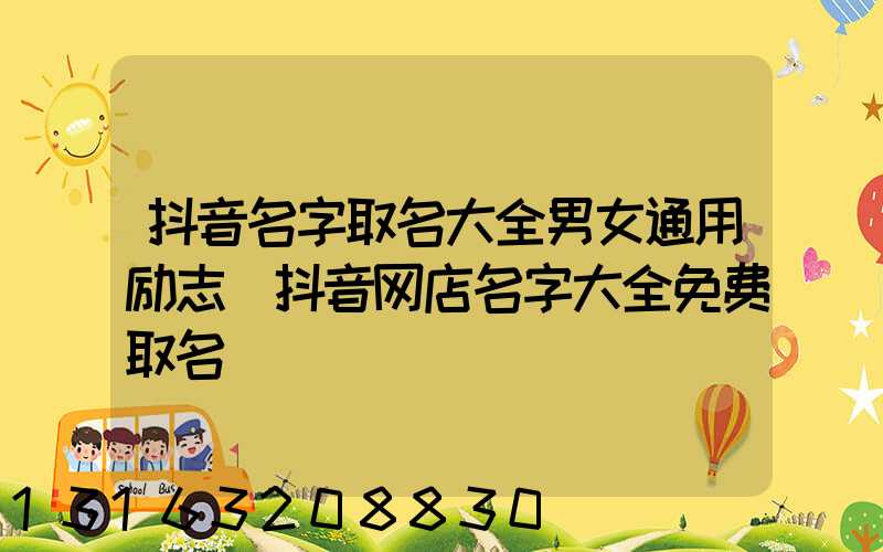抖音名字取名大全男女通用励志(抖音网店名字大全免费取名)