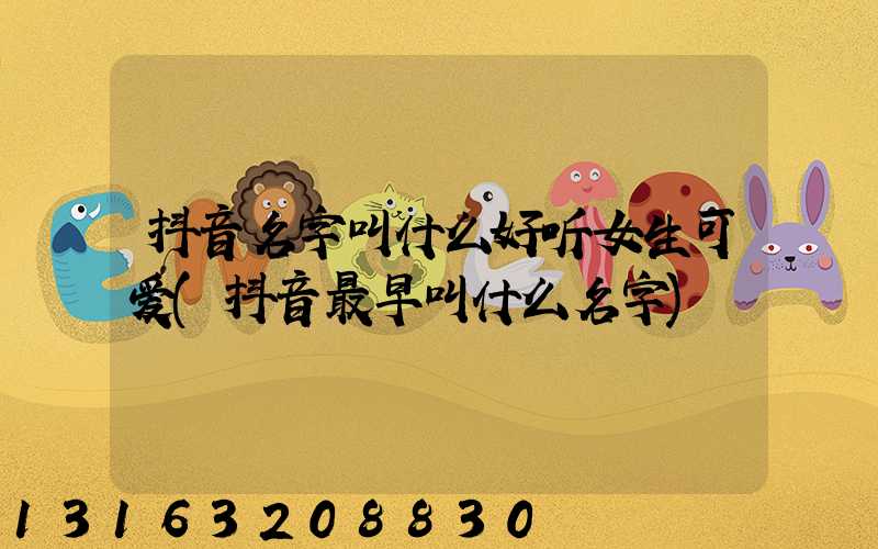 抖音名字叫什么好听女生可爱(抖音最早叫什么名字)