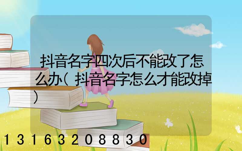 抖音名字四次后不能改了怎么办(抖音名字怎么才能改掉)