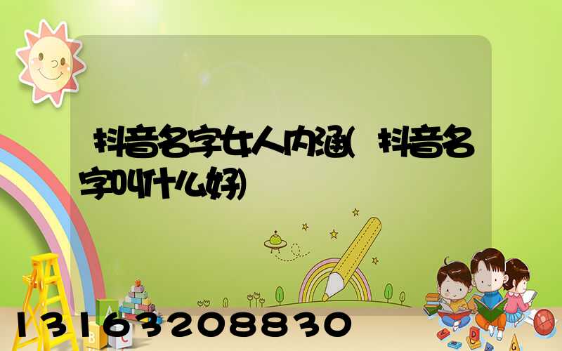 抖音名字女人内涵(抖音名字叫什么好)