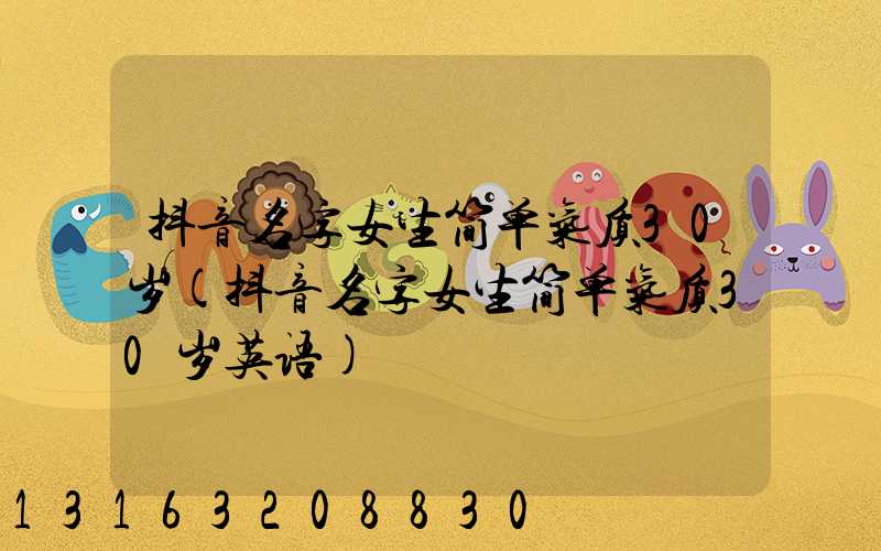 抖音名字女生简单气质30岁(抖音名字女生简单气质30岁英语)