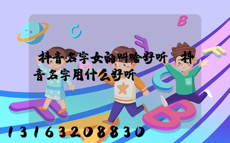 抖音名字女的叫啥好听(抖音名字用什么好听)