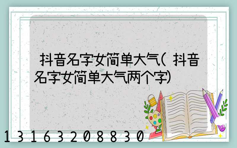 抖音名字女简单大气(抖音名字女简单大气两个字)